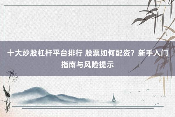 十大炒股杠杆平台排行 股票如何配资？新手入门指南与风险提示