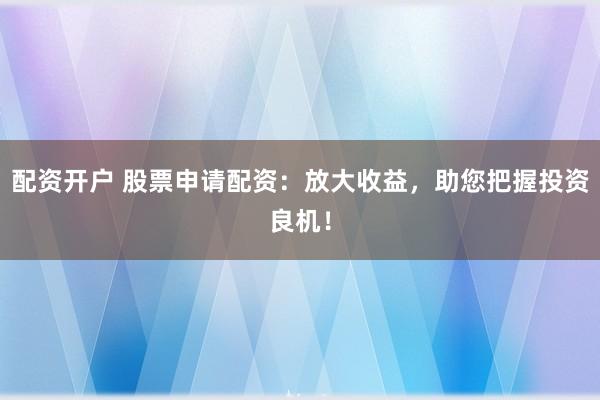 配资开户 股票申请配资：放大收益，助您把握投资良机！