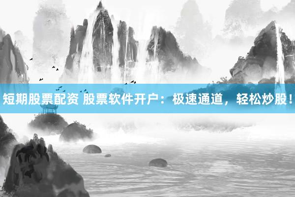 短期股票配资 股票软件开户：极速通道，轻松炒股！