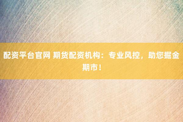 配资平台官网 期货配资机构：专业风控，助您掘金期市！