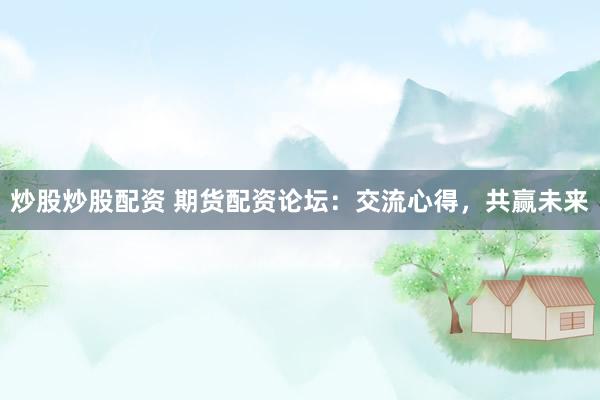 炒股炒股配资 期货配资论坛：交流心得，共赢未来