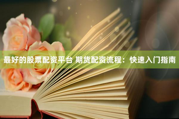 最好的股票配资平台 期货配资流程：快速入门指南