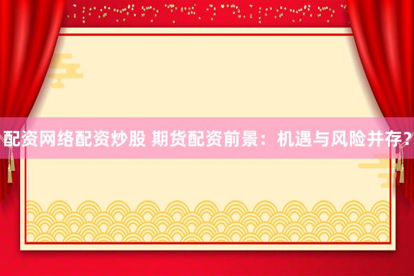 配资网络配资炒股 期货配资前景：机遇与风险并存？