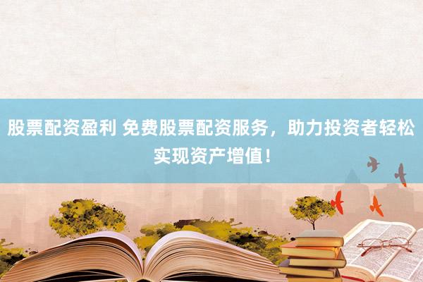 股票配资盈利 免费股票配资服务，助力投资者轻松实现资产增值！