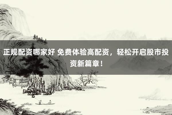 正规配资哪家好 免费体验高配资，轻松开启股市投资新篇章！