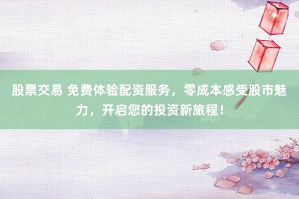 股票交易 免费体验配资服务，零成本感受股市魅力，开启您的投资新旅程！