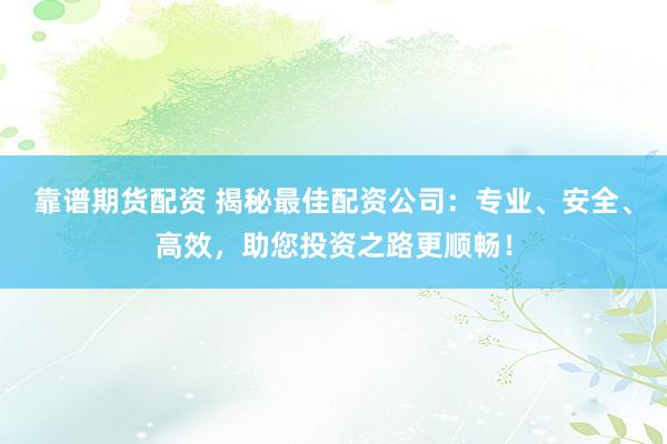 靠谱期货配资 揭秘最佳配资公司：专业、安全、高效，助您投资之路更顺畅！