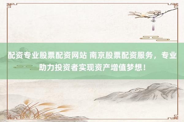 配资专业股票配资网站 南京股票配资服务，专业助力投资者实现资产增值梦想！