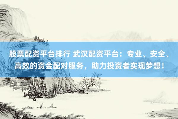 股票配资平台排行 武汉配资平台：专业、安全、高效的资金配对服务，助力投资者实现梦想！