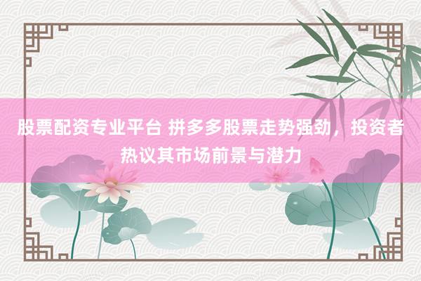 股票配资专业平台 拼多多股票走势强劲，投资者热议其市场前景与潜力