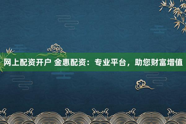 网上配资开户 金惠配资：专业平台，助您财富增值
