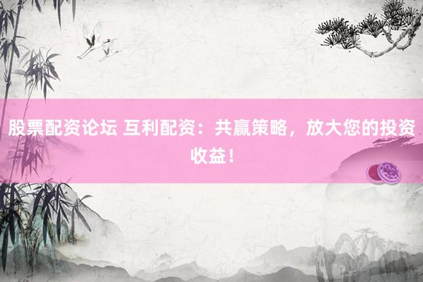 股票配资论坛 互利配资：共赢策略，放大您的投资收益！
