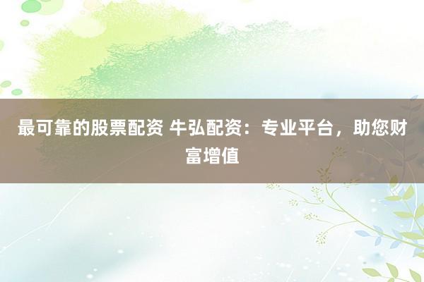 最可靠的股票配资 牛弘配资：专业平台，助您财富增值