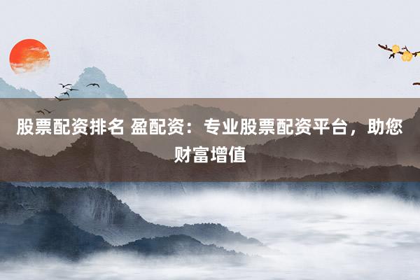 股票配资排名 盈配资：专业股票配资平台，助您财富增值