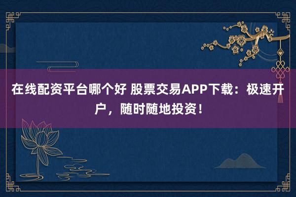 在线配资平台哪个好 股票交易APP下载：极速开户，随时随地投资！