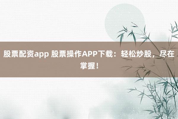 股票配资app 股票操作APP下载：轻松炒股，尽在掌握！