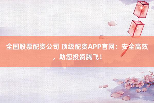 全国股票配资公司 顶级配资APP官网：安全高效，助您投资腾飞！