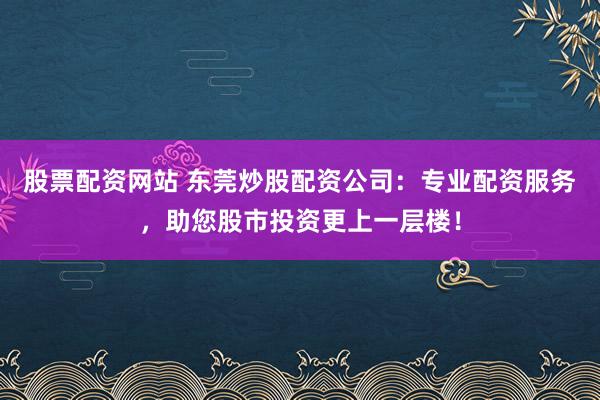 股票配资网站 东莞炒股配资公司：专业配资服务，助您股市投资更上一层楼！
