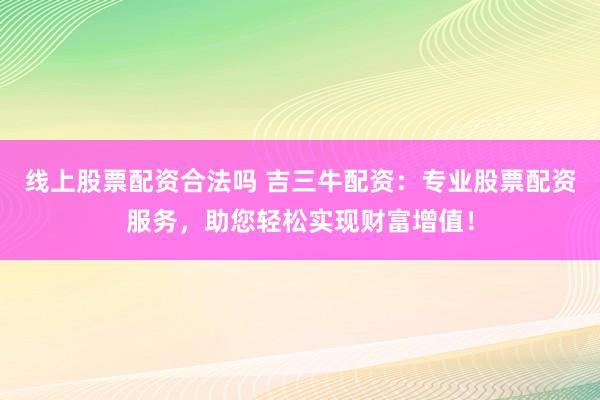 线上股票配资合法吗 吉三牛配资：专业股票配资服务，助您轻松实现财富增值！