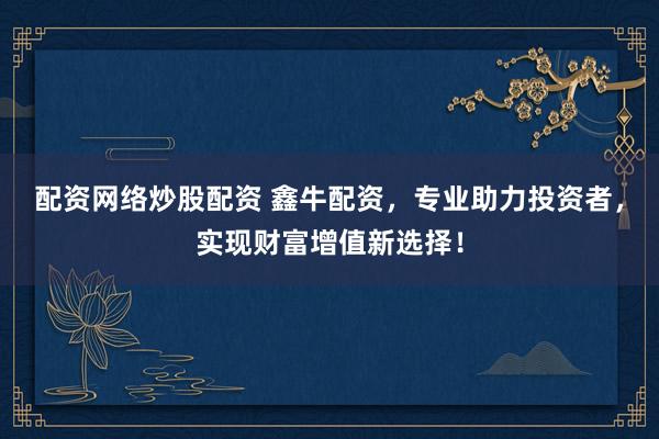 配资网络炒股配资 鑫牛配资，专业助力投资者，实现财富增值新选择！