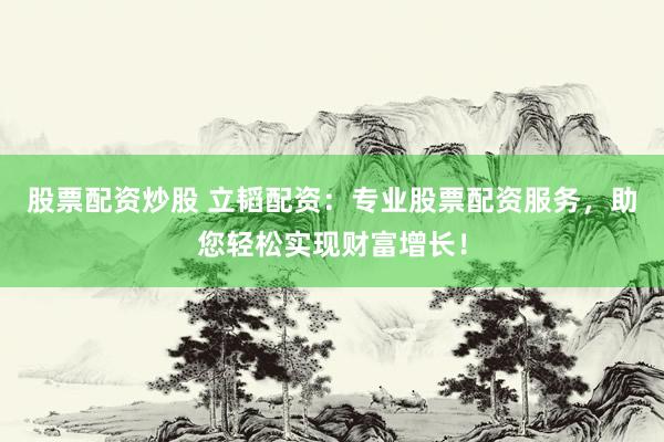 股票配资炒股 立韬配资：专业股票配资服务，助您轻松实现财富增长！