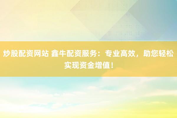 炒股配资网站 鑫牛配资服务：专业高效，助您轻松实现资金增值！