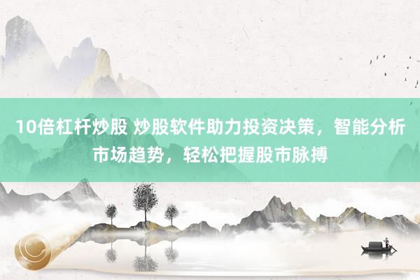 10倍杠杆炒股 炒股软件助力投资决策，智能分析市场趋势，轻松把握股市脉搏
