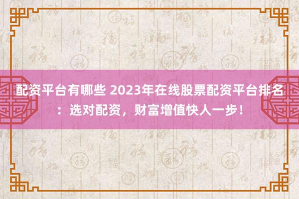 配资平台有哪些 2023年在线股票配资平台排名：选对配资，财富增值快人一步！