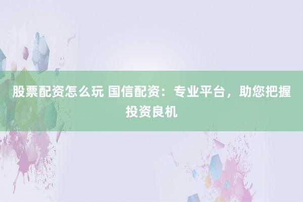 股票配资怎么玩 国信配资：专业平台，助您把握投资良机