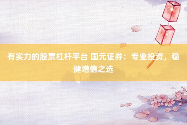 有实力的股票杠杆平台 国元证券：专业投资，稳健增值之选