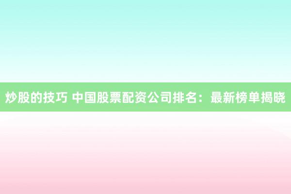 炒股的技巧 中国股票配资公司排名：最新榜单揭晓