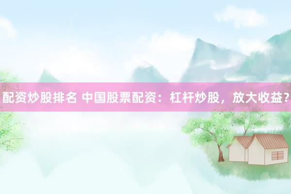 配资炒股排名 中国股票配资：杠杆炒股，放大收益？