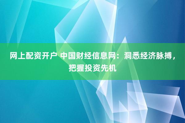网上配资开户 中国财经信息网：洞悉经济脉搏，把握投资先机