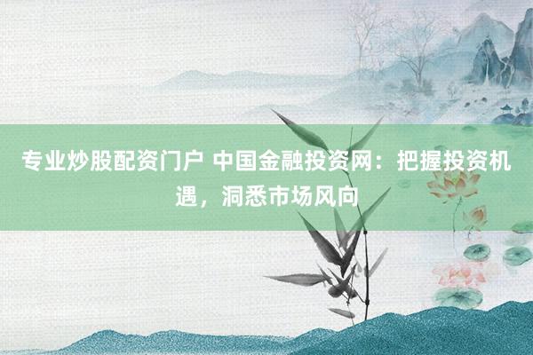 专业炒股配资门户 中国金融投资网：把握投资机遇，洞悉市场风向