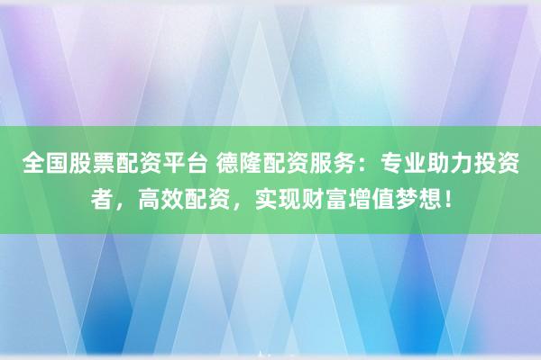 全国股票配资平台 德隆配资服务：专业助力投资者，高效配资，实现财富增值梦想！