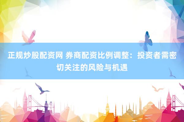 正规炒股配资网 券商配资比例调整：投资者需密切关注的风险与机遇