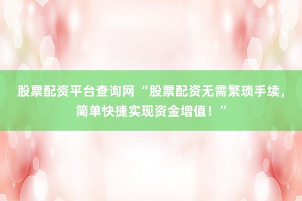 股票配资平台查询网 “股票配资无需繁琐手续，简单快捷实现资金增值！”