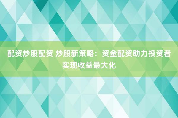 配资炒股配资 炒股新策略：资金配资助力投资者实现收益最大化