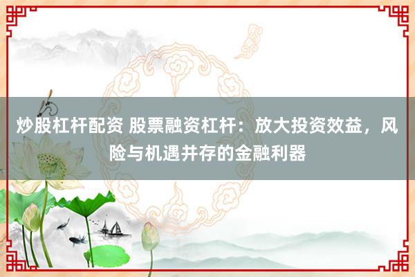 炒股杠杆配资 股票融资杠杆：放大投资效益，风险与机遇并存的金融利器