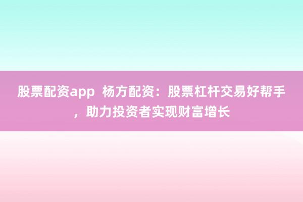股票配资app  杨方配资：股票杠杆交易好帮手，助力投资者实现财富增长