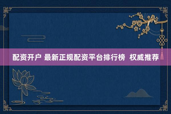 配资开户 最新正规配资平台排行榜  权威推荐