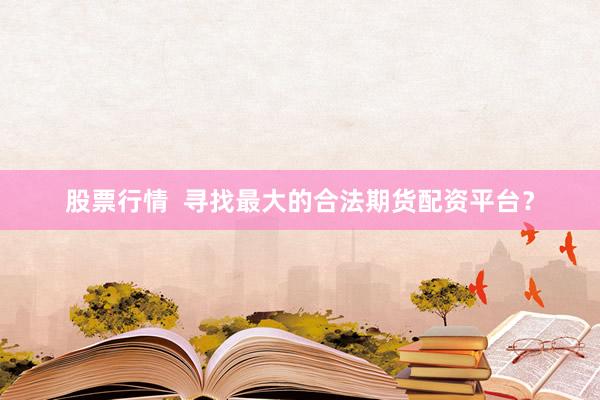 股票行情  寻找最大的合法期货配资平台？