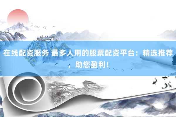 在线配资服务 最多人用的股票配资平台：精选推荐，助您盈利！