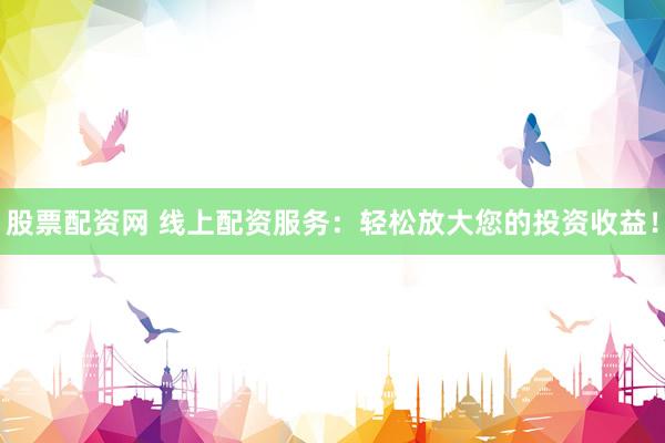 股票配资网 线上配资服务：轻松放大您的投资收益！