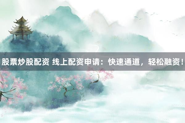 股票炒股配资 线上配资申请：快速通道，轻松融资！