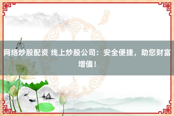 网络炒股配资 线上炒股公司：安全便捷，助您财富增值！