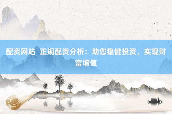 配资网站  正规配资分析：助您稳健投资，实现财富增值