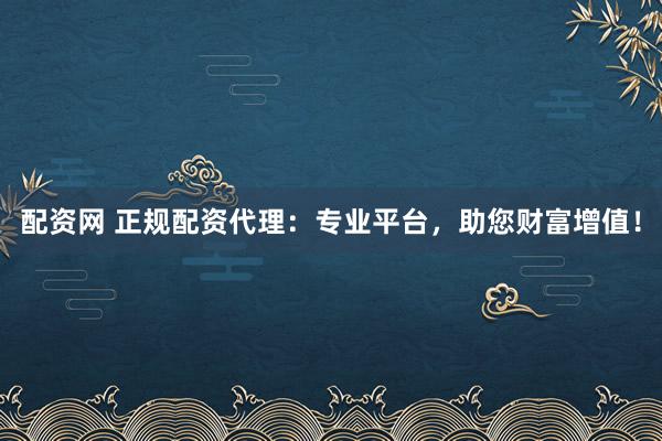 配资网 正规配资代理：专业平台，助您财富增值！