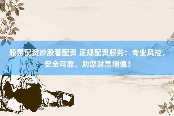 股票配资炒股看配资 正规配资服务：专业风控，安全可靠，助您财富增值！