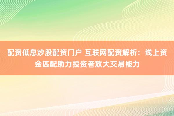 配资低息炒股配资门户 互联网配资解析：线上资金匹配助力投资者放大交易能力